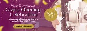 You're Invited to our Grand Opening Celebration Aug 23 Join us as we celebrate an exciting new chapter for SolidSIGHT Eyecare. Call Us for Event Details